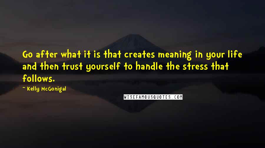 Kelly McGonigal Quotes: Go after what it is that creates meaning in your life and then trust yourself to handle the stress that follows.