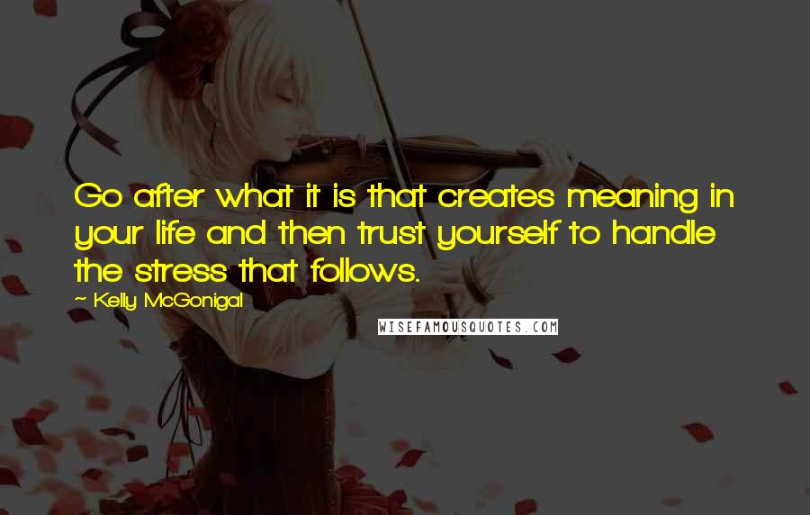 Kelly McGonigal Quotes: Go after what it is that creates meaning in your life and then trust yourself to handle the stress that follows.