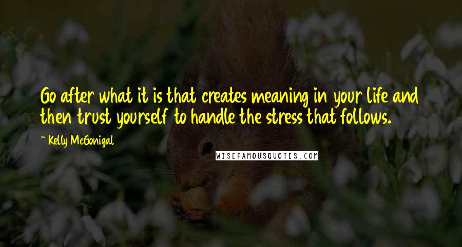 Kelly McGonigal Quotes: Go after what it is that creates meaning in your life and then trust yourself to handle the stress that follows.