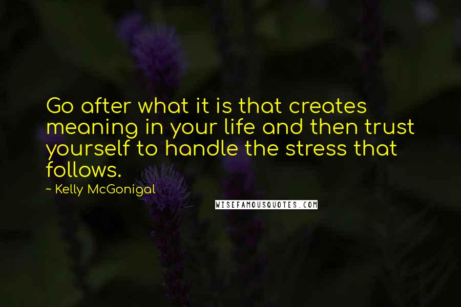 Kelly McGonigal Quotes: Go after what it is that creates meaning in your life and then trust yourself to handle the stress that follows.