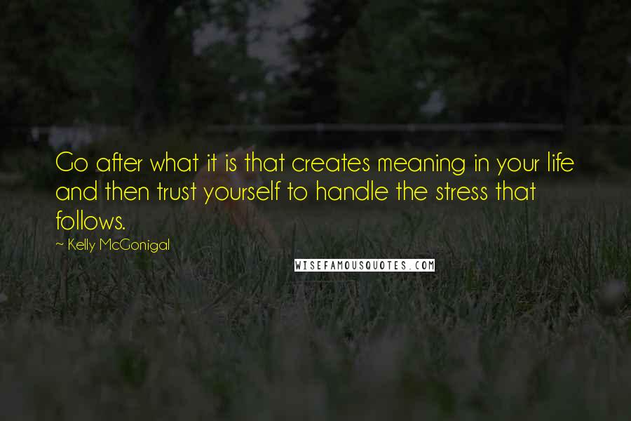 Kelly McGonigal Quotes: Go after what it is that creates meaning in your life and then trust yourself to handle the stress that follows.