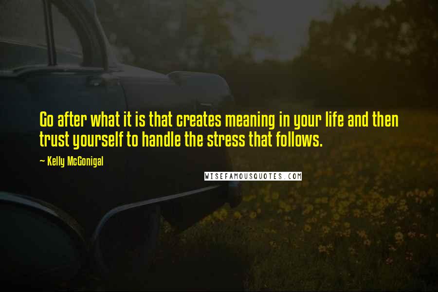 Kelly McGonigal Quotes: Go after what it is that creates meaning in your life and then trust yourself to handle the stress that follows.