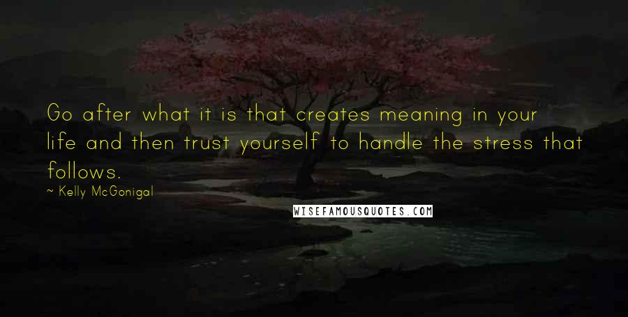 Kelly McGonigal Quotes: Go after what it is that creates meaning in your life and then trust yourself to handle the stress that follows.