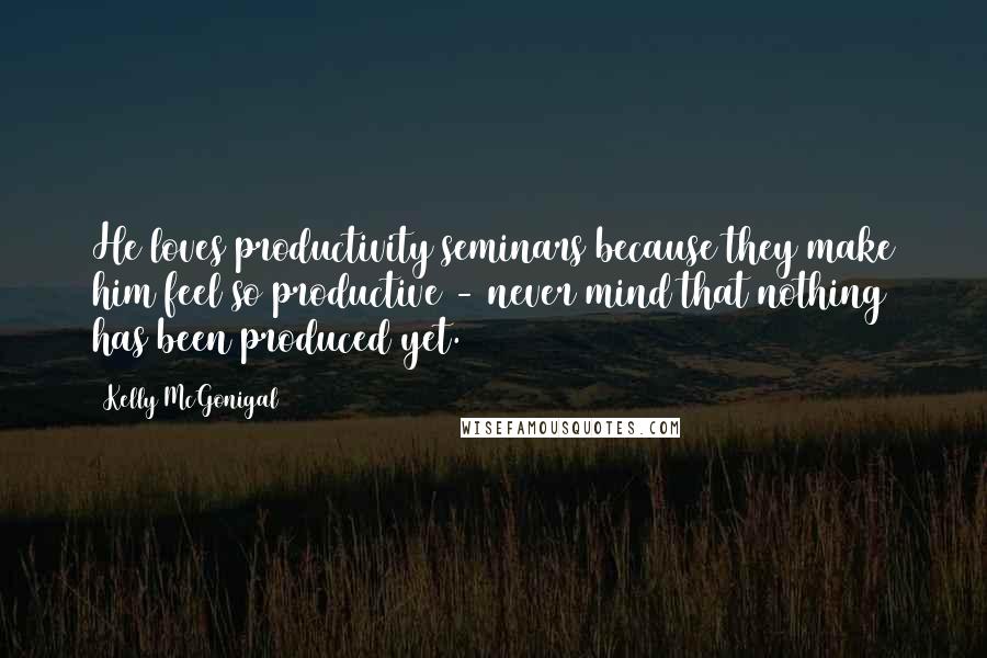 Kelly McGonigal Quotes: He loves productivity seminars because they make him feel so productive - never mind that nothing has been produced yet.)