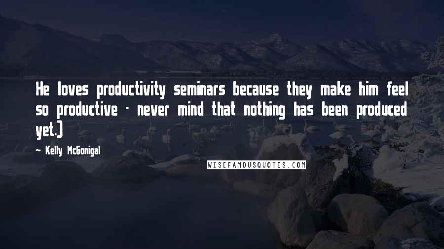 Kelly McGonigal Quotes: He loves productivity seminars because they make him feel so productive - never mind that nothing has been produced yet.)