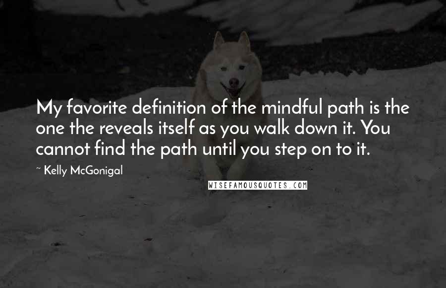 Kelly McGonigal Quotes: My favorite definition of the mindful path is the one the reveals itself as you walk down it. You cannot find the path until you step on to it.