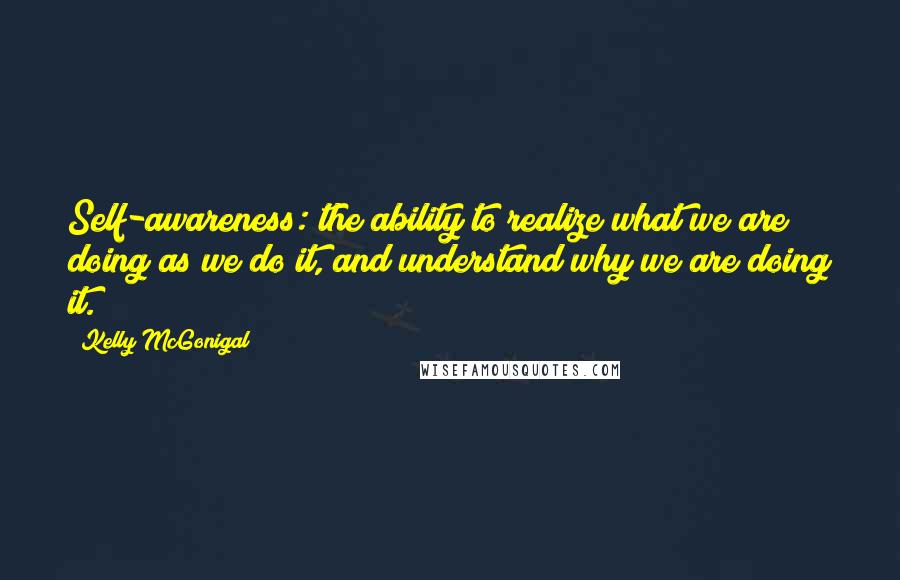 Kelly McGonigal Quotes: Self-awareness: the ability to realize what we are doing as we do it, and understand why we are doing it.