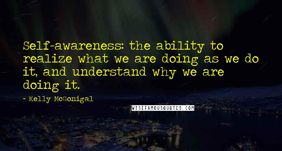 Kelly McGonigal Quotes: Self-awareness: the ability to realize what we are doing as we do it, and understand why we are doing it.