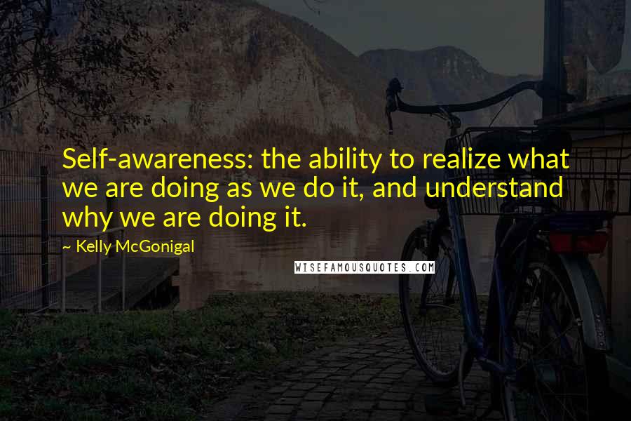 Kelly McGonigal Quotes: Self-awareness: the ability to realize what we are doing as we do it, and understand why we are doing it.