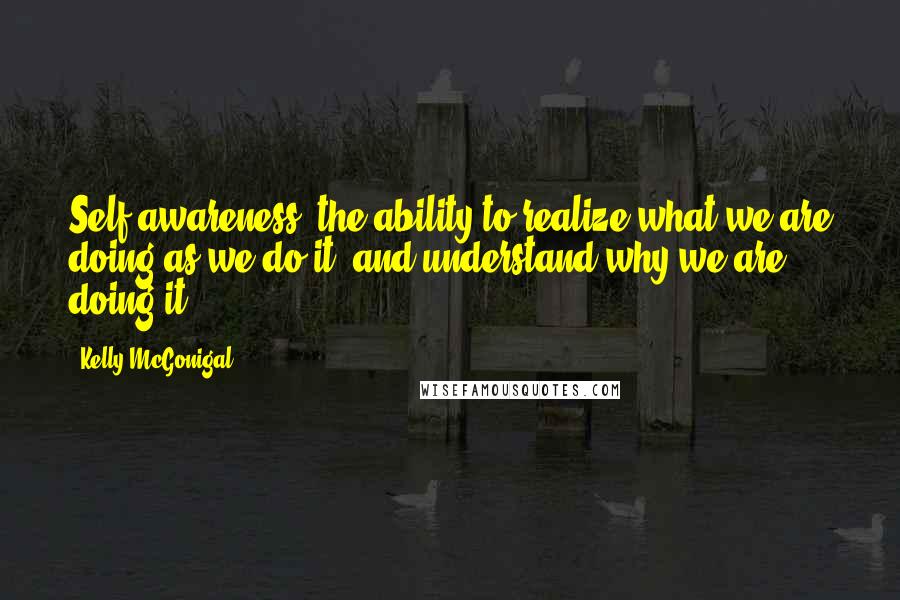Kelly McGonigal Quotes: Self-awareness: the ability to realize what we are doing as we do it, and understand why we are doing it.
