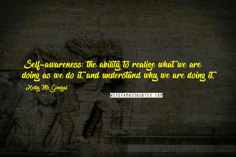 Kelly McGonigal Quotes: Self-awareness: the ability to realize what we are doing as we do it, and understand why we are doing it.