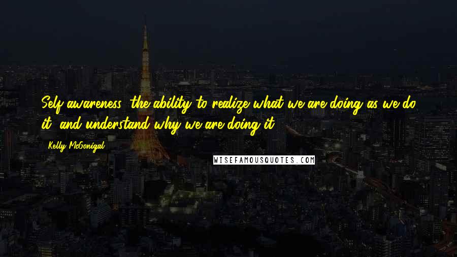 Kelly McGonigal Quotes: Self-awareness: the ability to realize what we are doing as we do it, and understand why we are doing it.