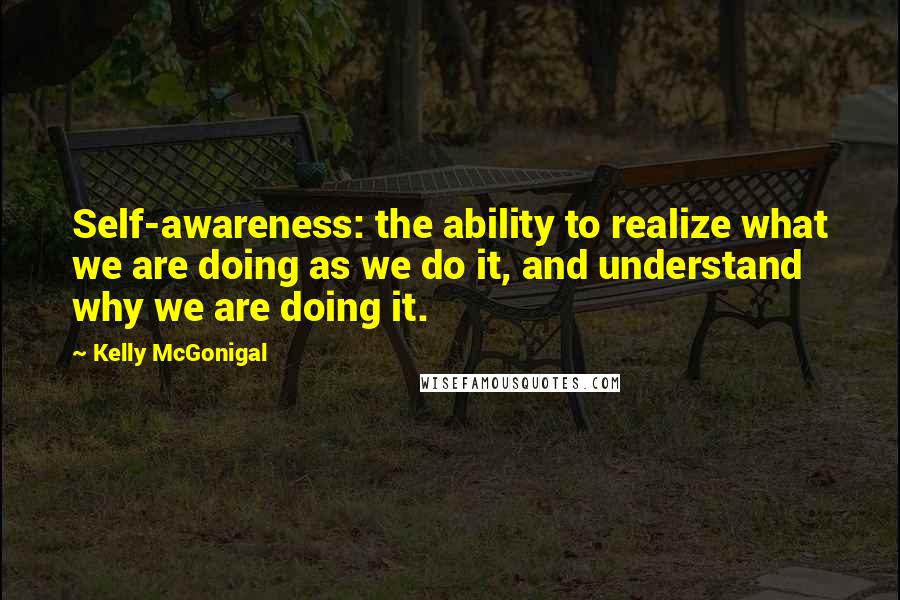 Kelly McGonigal Quotes: Self-awareness: the ability to realize what we are doing as we do it, and understand why we are doing it.