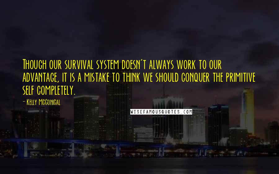 Kelly McGonigal Quotes: Though our survival system doesn't always work to our advantage, it is a mistake to think we should conquer the primitive self completely.