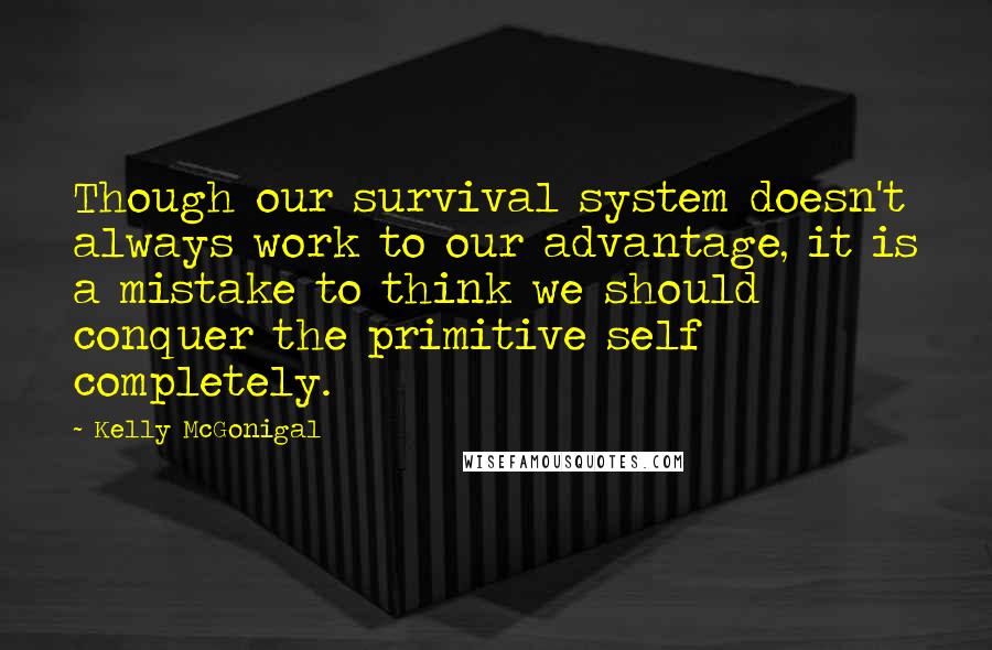 Kelly McGonigal Quotes: Though our survival system doesn't always work to our advantage, it is a mistake to think we should conquer the primitive self completely.