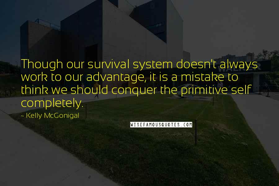 Kelly McGonigal Quotes: Though our survival system doesn't always work to our advantage, it is a mistake to think we should conquer the primitive self completely.