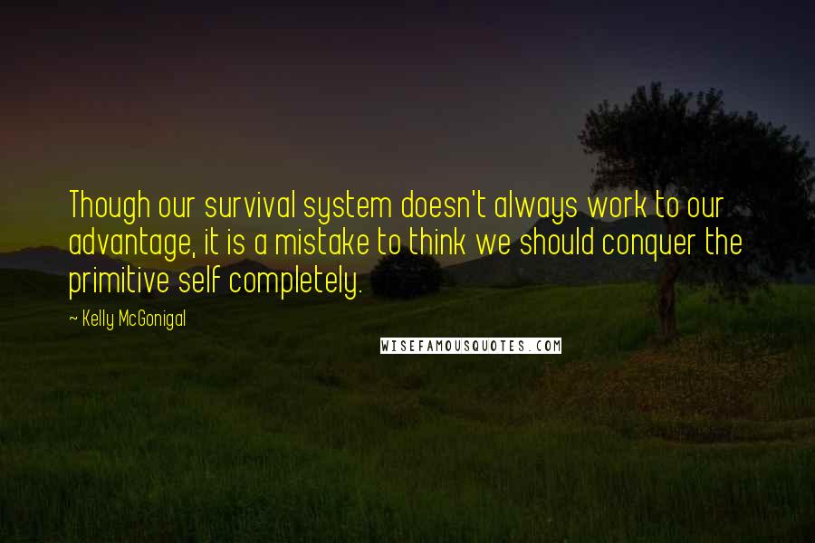 Kelly McGonigal Quotes: Though our survival system doesn't always work to our advantage, it is a mistake to think we should conquer the primitive self completely.