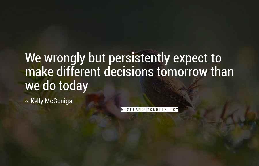 Kelly McGonigal Quotes: We wrongly but persistently expect to make different decisions tomorrow than we do today