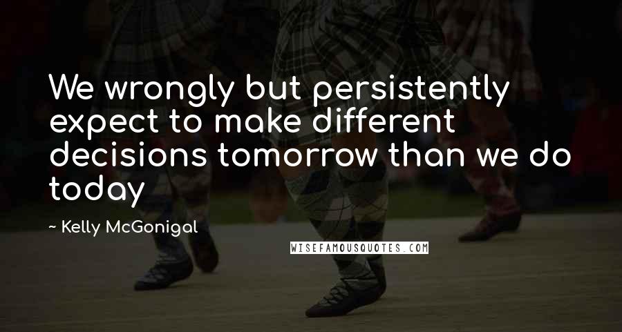 Kelly McGonigal Quotes: We wrongly but persistently expect to make different decisions tomorrow than we do today