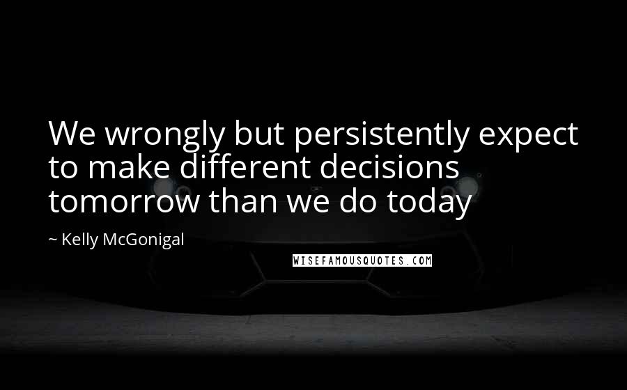 Kelly McGonigal Quotes: We wrongly but persistently expect to make different decisions tomorrow than we do today