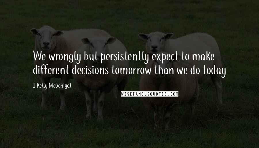 Kelly McGonigal Quotes: We wrongly but persistently expect to make different decisions tomorrow than we do today