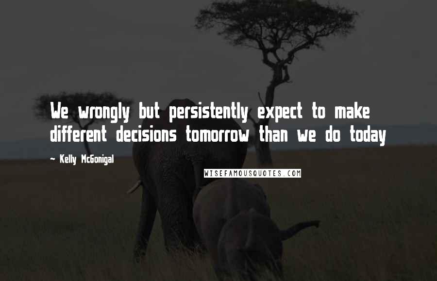 Kelly McGonigal Quotes: We wrongly but persistently expect to make different decisions tomorrow than we do today