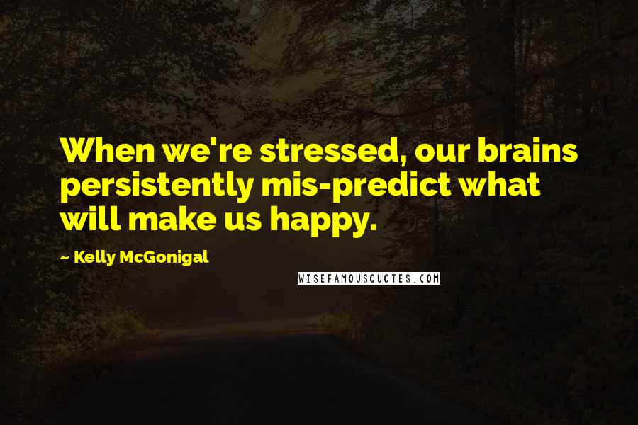 Kelly McGonigal Quotes: When we're stressed, our brains persistently mis-predict what will make us happy.