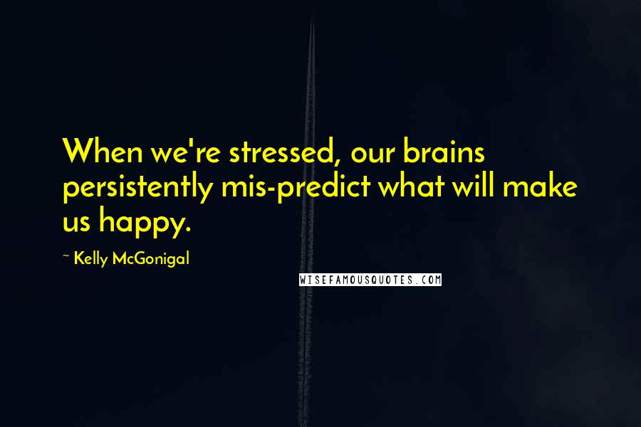 Kelly McGonigal Quotes: When we're stressed, our brains persistently mis-predict what will make us happy.