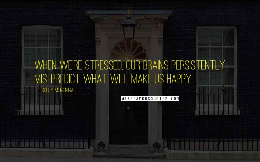 Kelly McGonigal Quotes: When we're stressed, our brains persistently mis-predict what will make us happy.