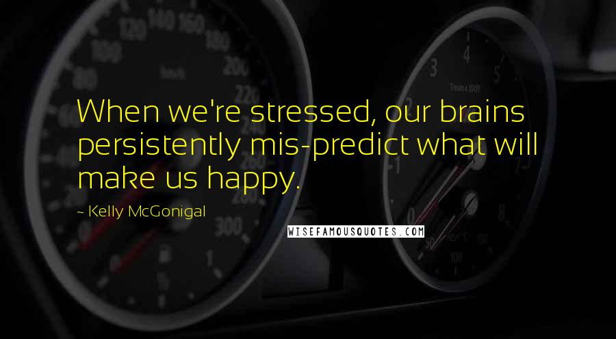 Kelly McGonigal Quotes: When we're stressed, our brains persistently mis-predict what will make us happy.