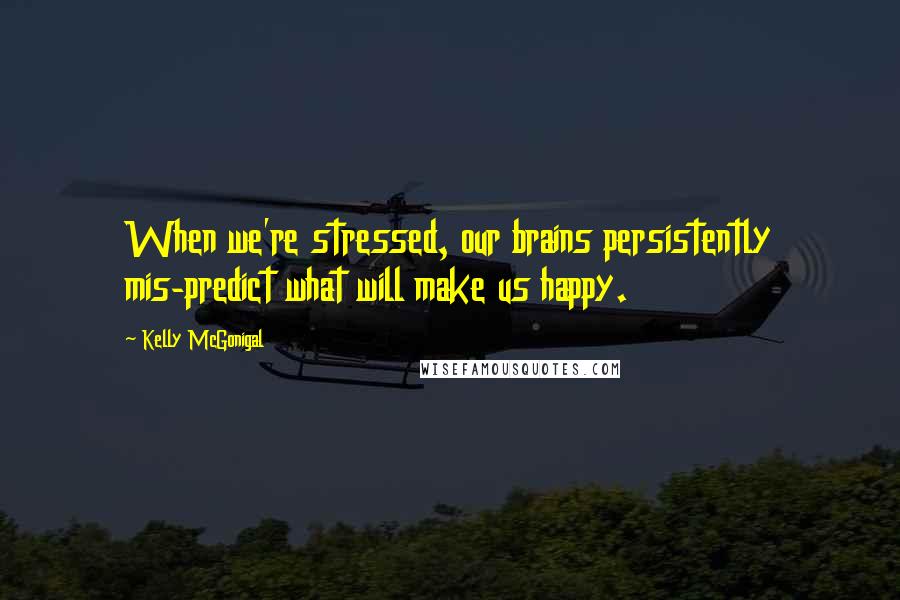 Kelly McGonigal Quotes: When we're stressed, our brains persistently mis-predict what will make us happy.