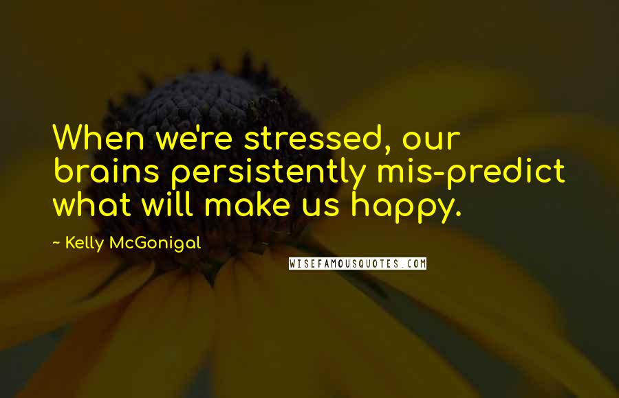 Kelly McGonigal Quotes: When we're stressed, our brains persistently mis-predict what will make us happy.