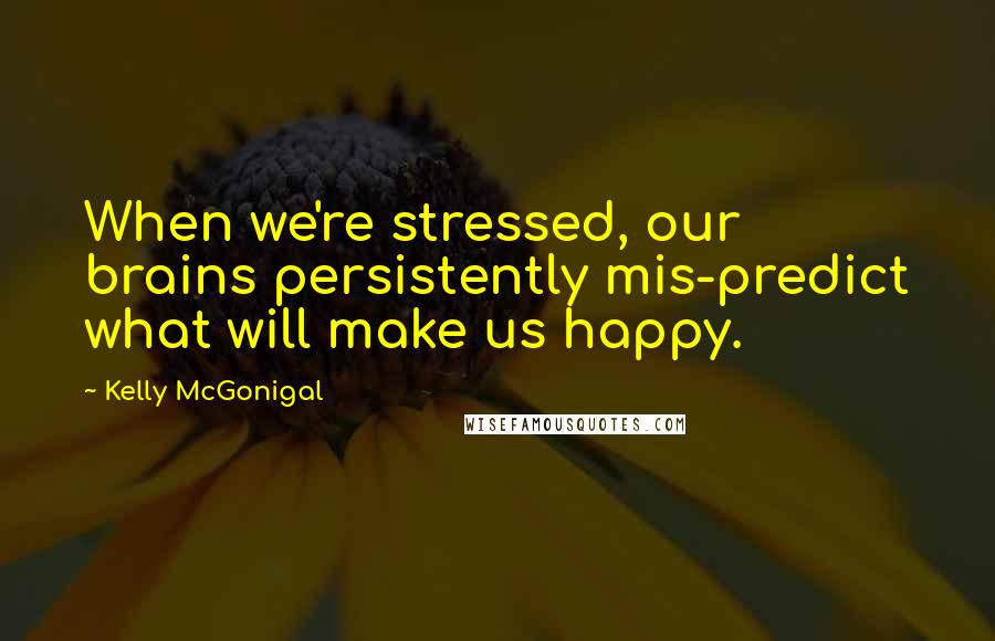 Kelly McGonigal Quotes: When we're stressed, our brains persistently mis-predict what will make us happy.