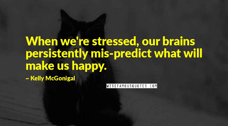 Kelly McGonigal Quotes: When we're stressed, our brains persistently mis-predict what will make us happy.