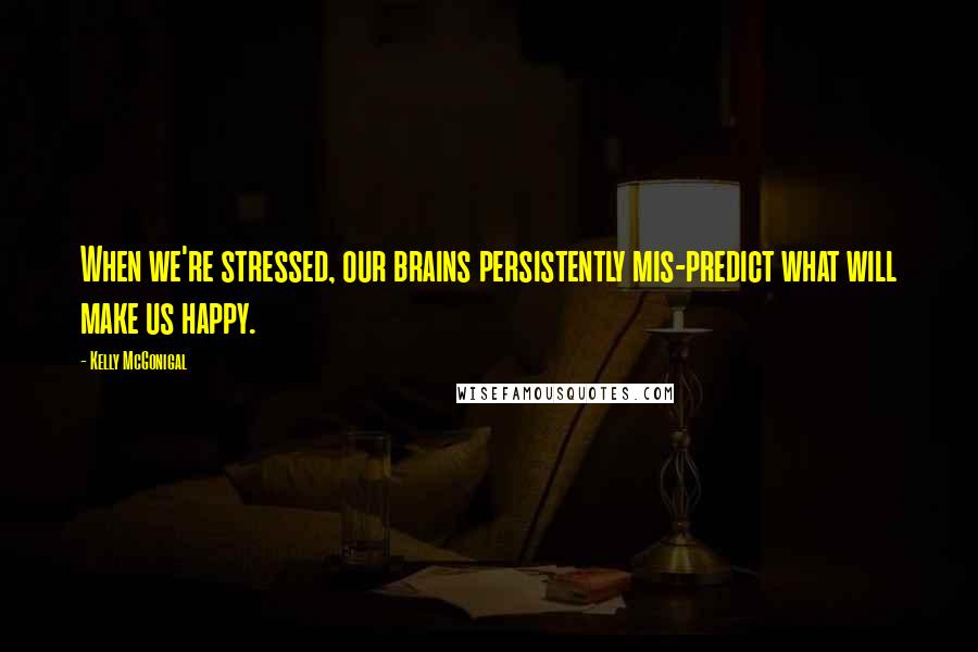 Kelly McGonigal Quotes: When we're stressed, our brains persistently mis-predict what will make us happy.