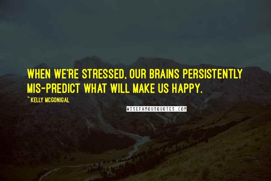 Kelly McGonigal Quotes: When we're stressed, our brains persistently mis-predict what will make us happy.