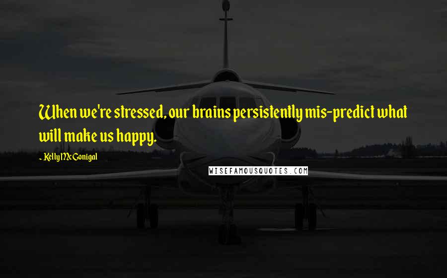 Kelly McGonigal Quotes: When we're stressed, our brains persistently mis-predict what will make us happy.