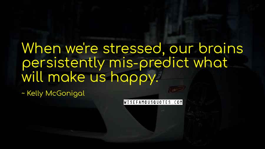 Kelly McGonigal Quotes: When we're stressed, our brains persistently mis-predict what will make us happy.