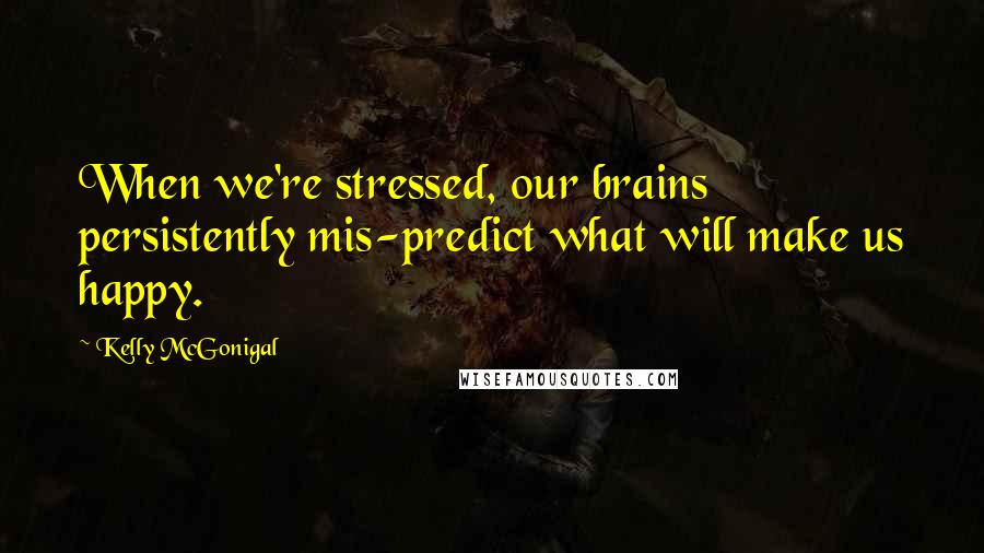 Kelly McGonigal Quotes: When we're stressed, our brains persistently mis-predict what will make us happy.