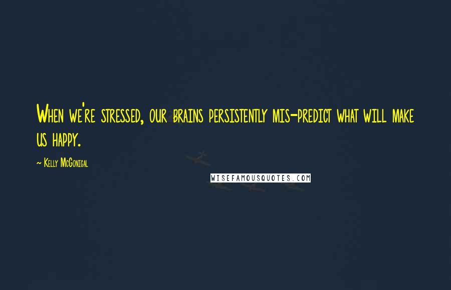 Kelly McGonigal Quotes: When we're stressed, our brains persistently mis-predict what will make us happy.