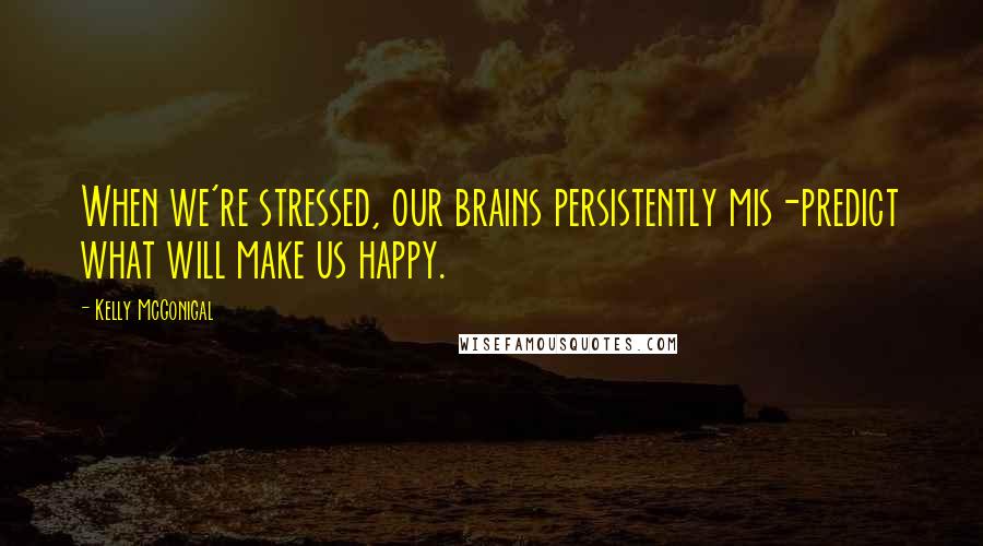 Kelly McGonigal Quotes: When we're stressed, our brains persistently mis-predict what will make us happy.