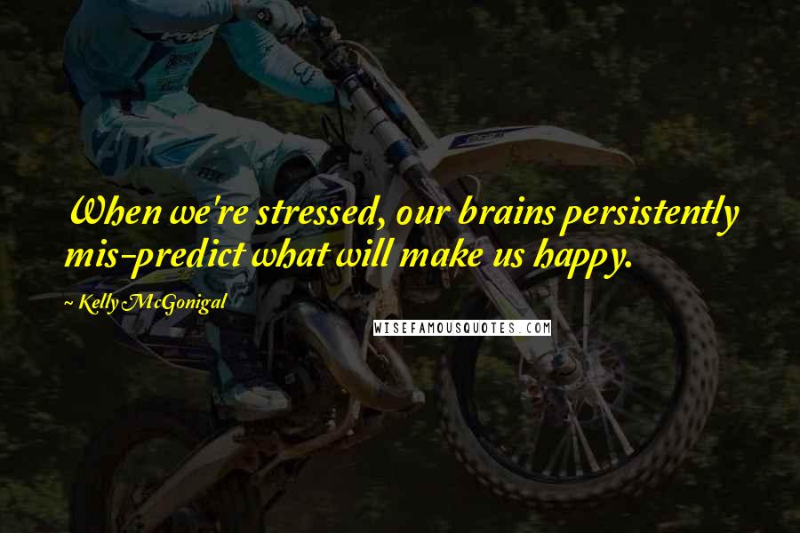 Kelly McGonigal Quotes: When we're stressed, our brains persistently mis-predict what will make us happy.