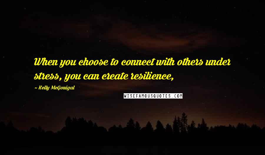 Kelly McGonigal Quotes: When you choose to connect with others under stress, you can create resilience,