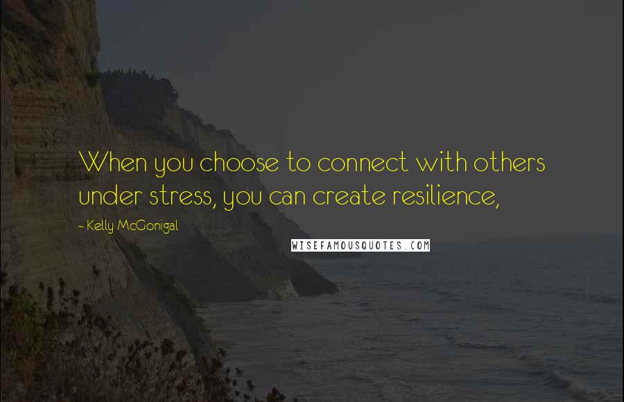 Kelly McGonigal Quotes: When you choose to connect with others under stress, you can create resilience,