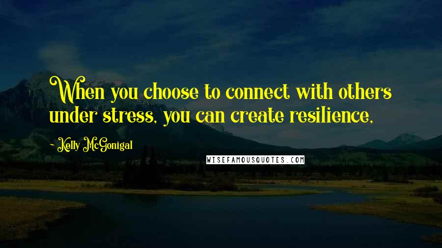 Kelly McGonigal Quotes: When you choose to connect with others under stress, you can create resilience,