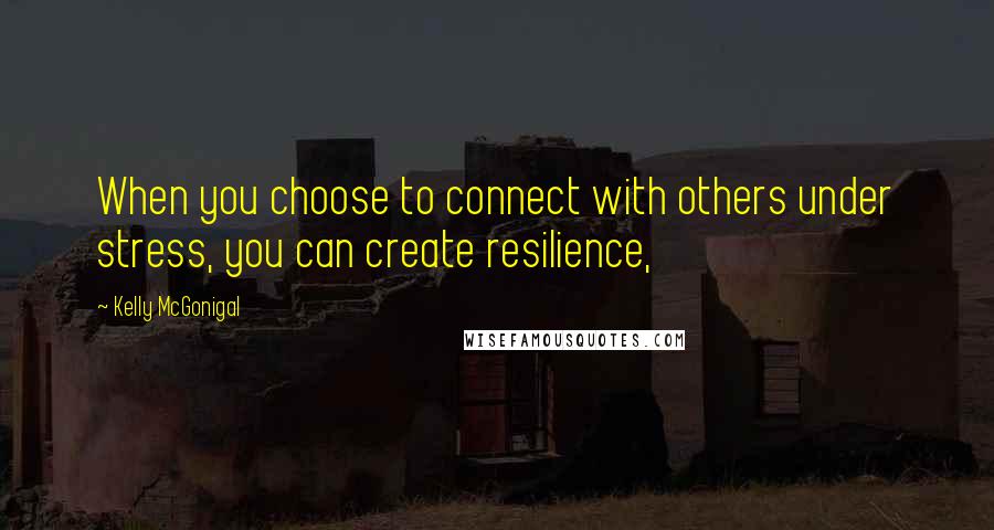 Kelly McGonigal Quotes: When you choose to connect with others under stress, you can create resilience,