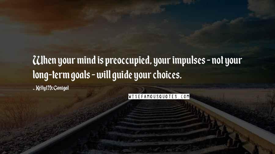 Kelly McGonigal Quotes: When your mind is preoccupied, your impulses - not your long-term goals - will guide your choices.