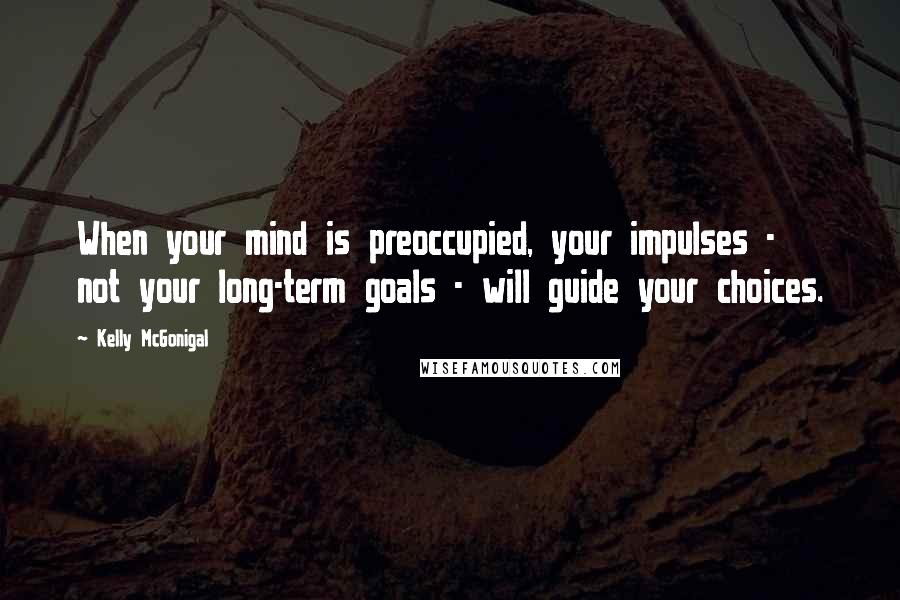 Kelly McGonigal Quotes: When your mind is preoccupied, your impulses - not your long-term goals - will guide your choices.