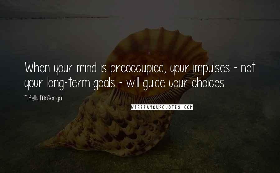 Kelly McGonigal Quotes: When your mind is preoccupied, your impulses - not your long-term goals - will guide your choices.