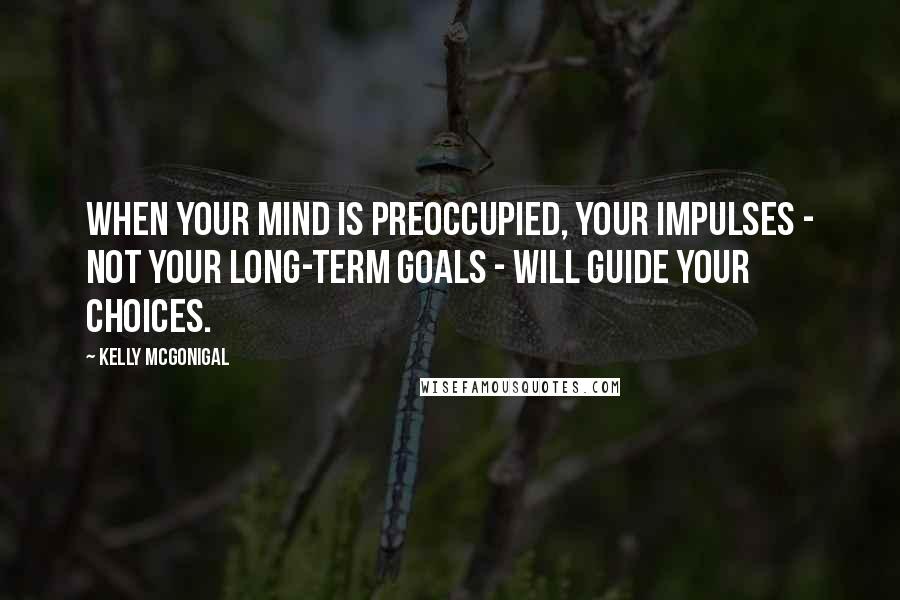 Kelly McGonigal Quotes: When your mind is preoccupied, your impulses - not your long-term goals - will guide your choices.